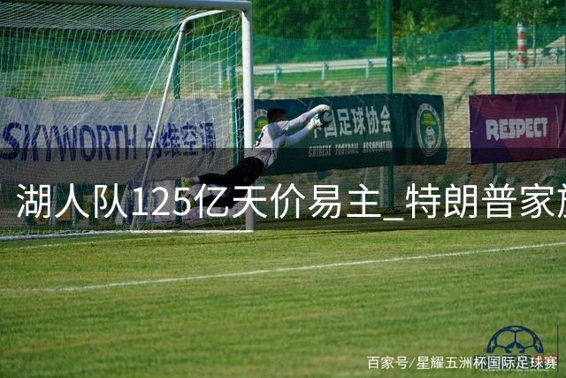湖人队125亿天价易主 特朗普家族成员入局引关注
